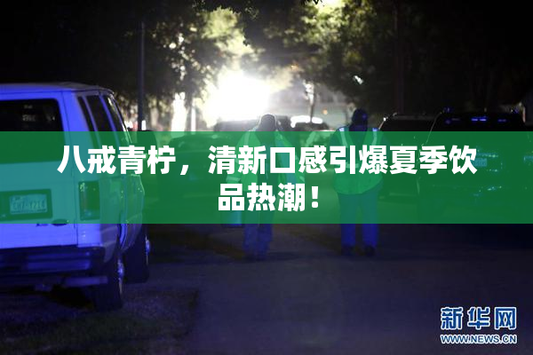 八戒青柠，清新口感引爆夏季饮品热潮！