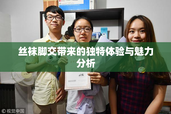 丝袜脚交带来的独特体验与魅力分析