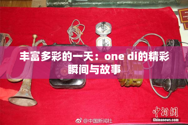 丰富多彩的一天：one di的精彩瞬间与故事