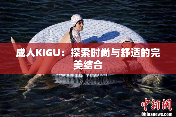 成人KIGU：探索时尚与舒适的完美结合