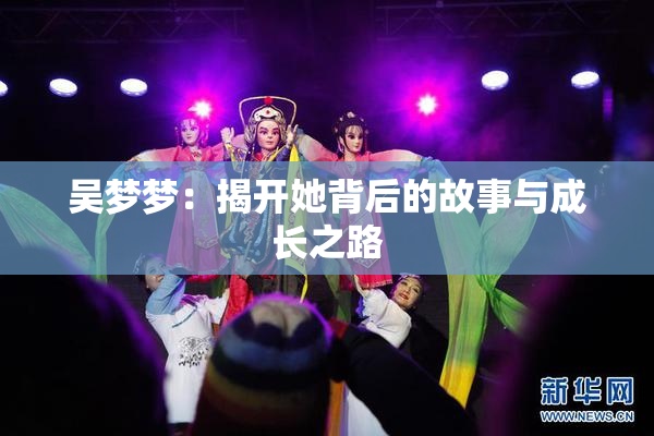 吴梦梦：揭开她背后的故事与成长之路