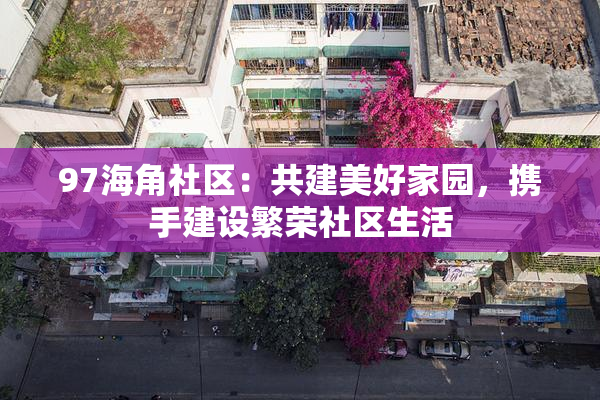 97海角社区：共建美好家园，携手建设繁荣社区生活