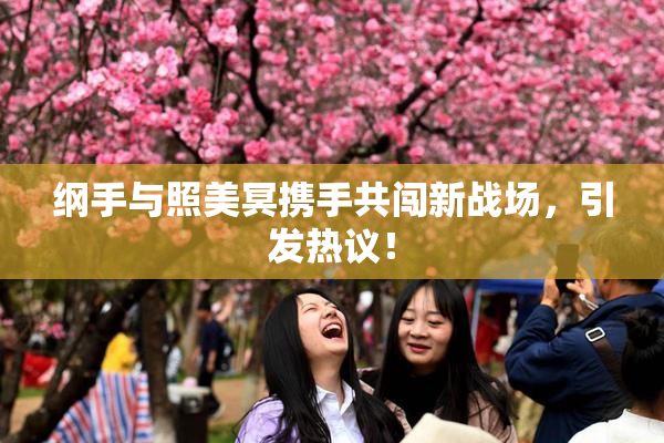 纲手与照美冥携手共闯新战场，引发热议！