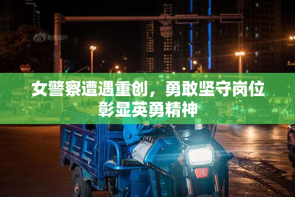 女警察遭遇重创，勇敢坚守岗位彰显英勇精神