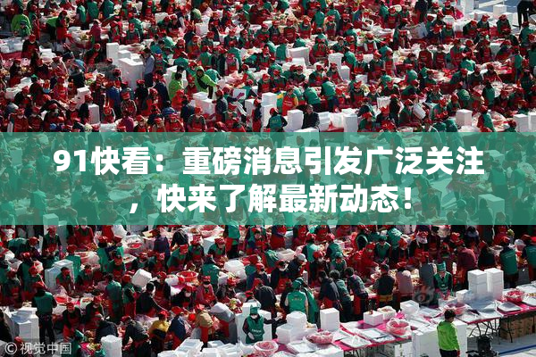 91快看：重磅消息引发广泛关注，快来了解最新动态！