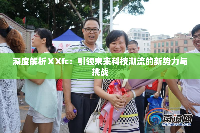 深度解析ⅩXfc：引领未来科技潮流的新势力与挑战