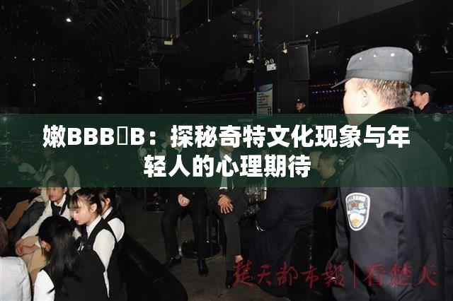 嫩BBB槡B：探秘奇特文化现象与年轻人的心理期待