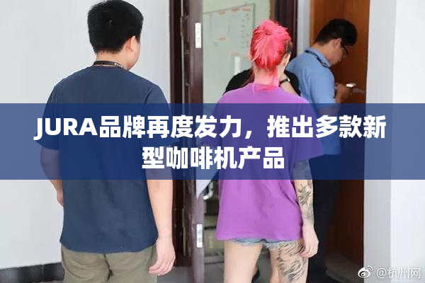 JURA品牌再度发力，推出多款新型咖啡机产品