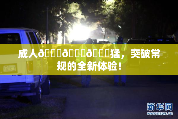 成人🍆🍑🔞猛，突破常规的全新体验！