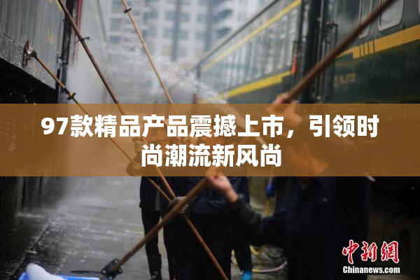 97款精品产品震撼上市，引领时尚潮流新风尚