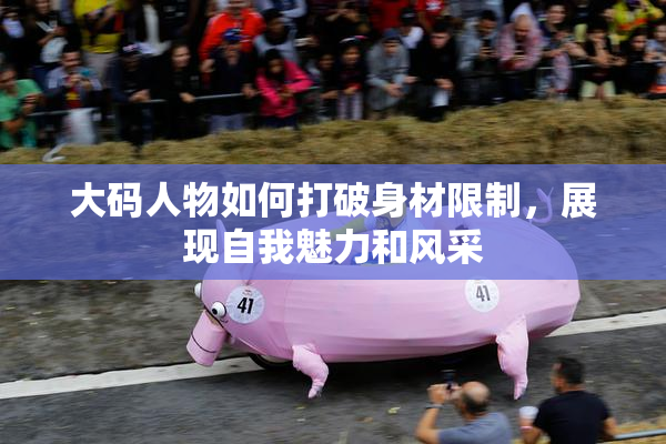 大码人物如何打破身材限制，展现自我魅力和风采
