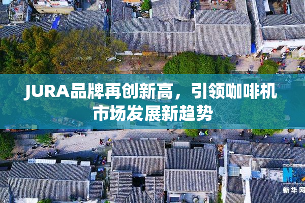 JURA品牌再创新高，引领咖啡机市场发展新趋势