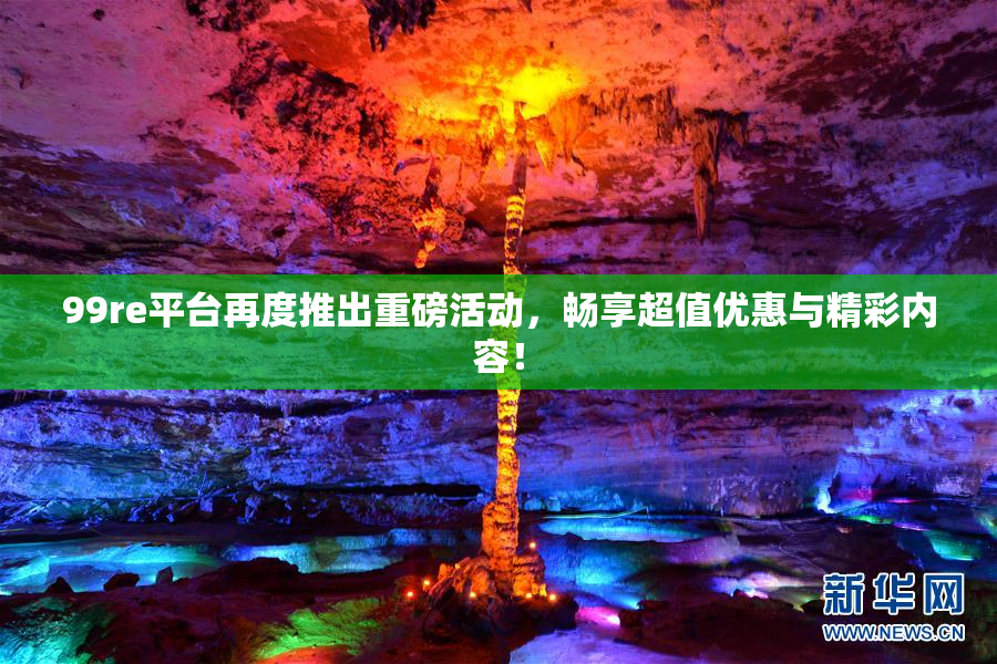 99re平台再度推出重磅活动，畅享超值优惠与精彩内容！