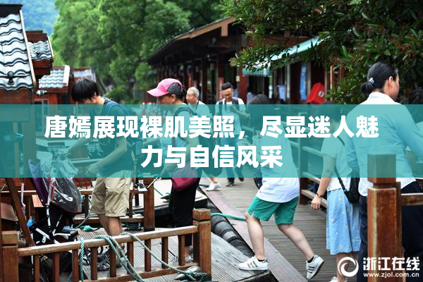 唐嫣展现裸肌美照，尽显迷人魅力与自信风采