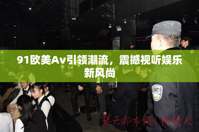 91欧美Av引领潮流，震撼视听娱乐新风尚