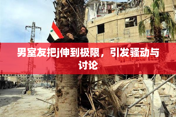 男室友把j伸到极限，引发骚动与讨论
