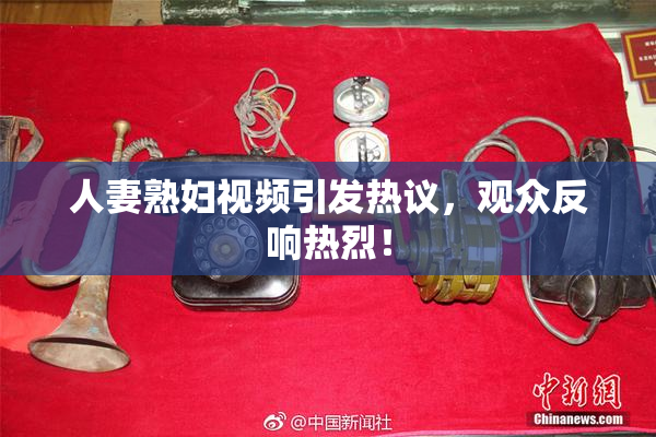人妻熟妇视频引发热议，观众反响热烈！