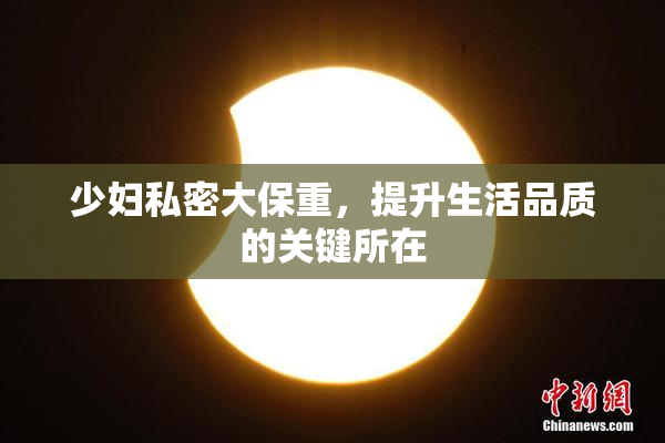 少妇私密大保重，提升生活品质的关键所在