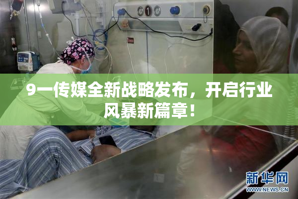 9一传媒全新战略发布，开启行业风暴新篇章！