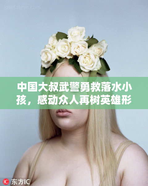 中国大叔武警勇救落水小孩，感动众人再树英雄形象
