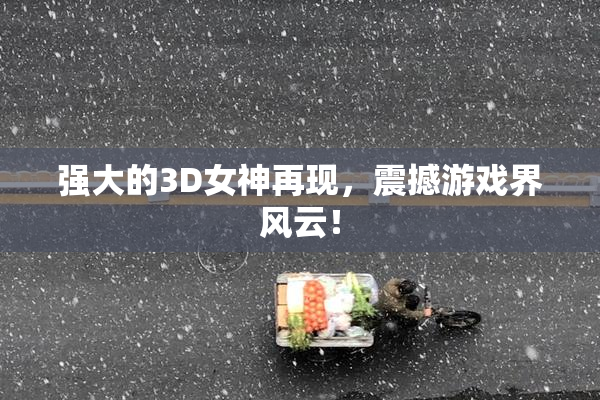 强大的3D女神再现，震撼游戏界风云！