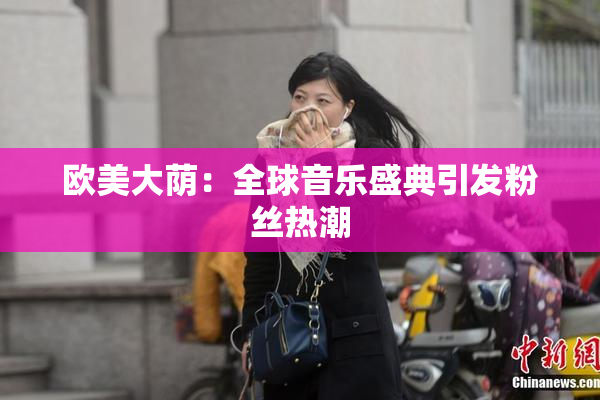 欧美大荫：全球音乐盛典引发粉丝热潮