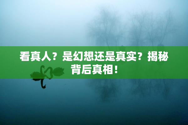 看真人？是幻想还是真实？揭秘背后真相！