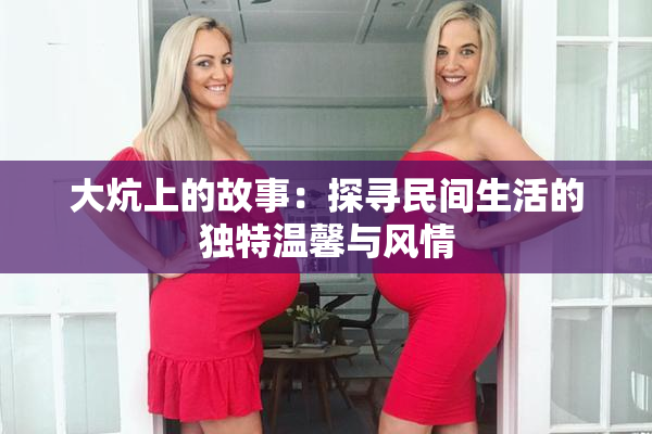大炕上的故事：探寻民间生活的独特温馨与风情