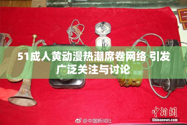 51成人黄动漫热潮席卷网络 引发广泛关注与讨论