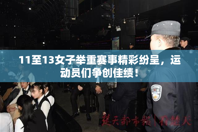 11至13女子举重赛事精彩纷呈，运动员们争创佳绩！