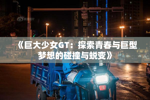 《巨大少女GT：探索青春与巨型梦想的碰撞与蜕变》