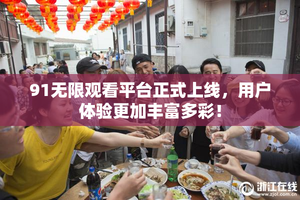 91无限观看平台正式上线，用户体验更加丰富多彩！