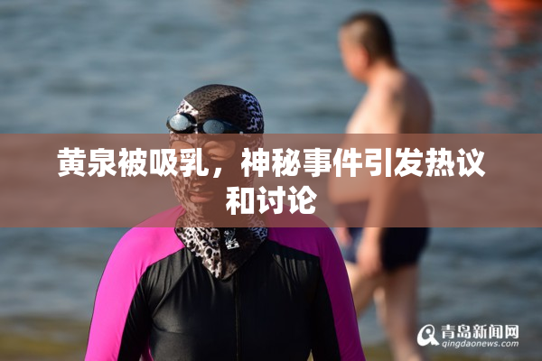 黄泉被吸乳，神秘事件引发热议和讨论
