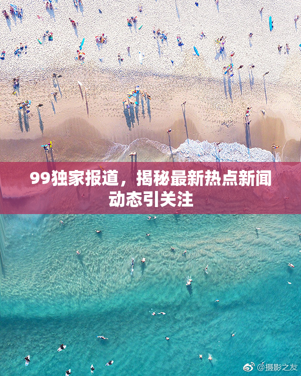 99独家报道，揭秘最新热点新闻动态引关注