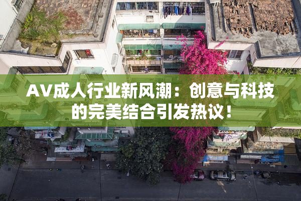 AV成人行业新风潮：创意与科技的完美结合引发热议！