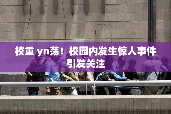 校重 yn荡！校园内发生惊人事件引发关注