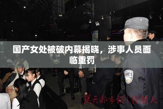国产女处被破内幕揭晓，涉事人员面临重罚