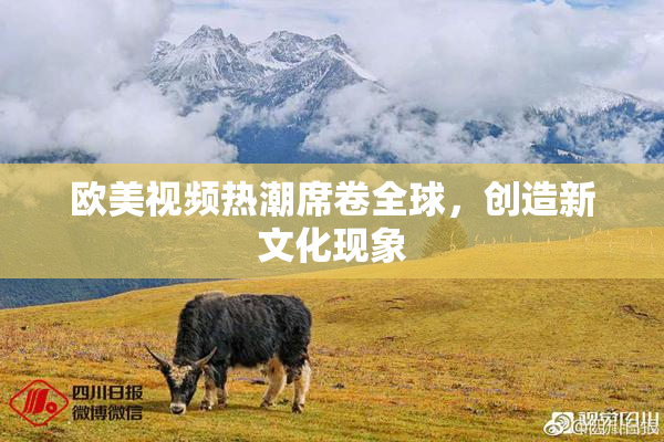 欧美视频热潮席卷全球，创造新文化现象