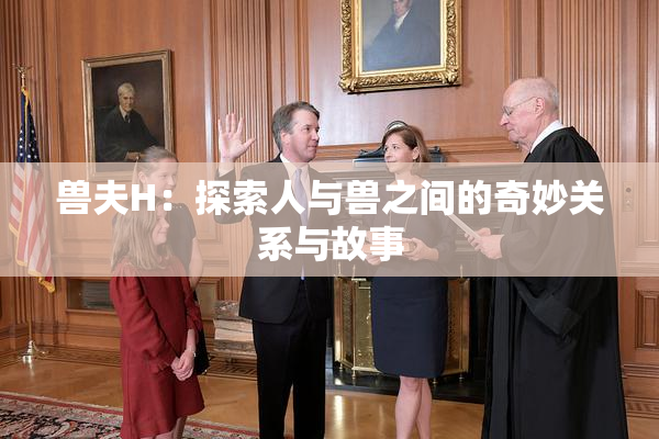 兽夫H：探索人与兽之间的奇妙关系与故事