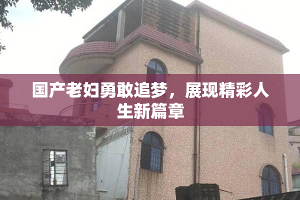 国产老妇勇敢追梦，展现精彩人生新篇章