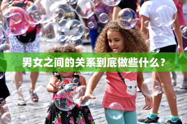 男女之间的关系到底做些什么？