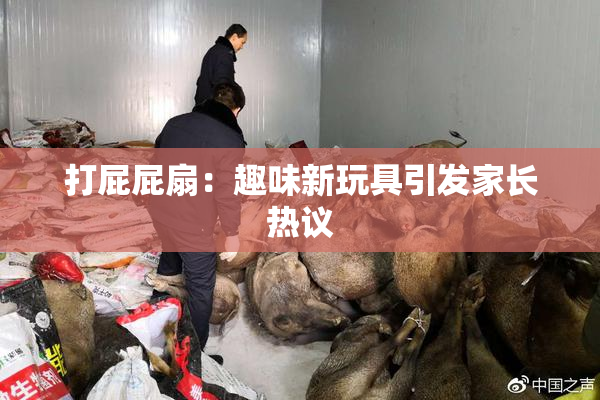 打屁屁扇：趣味新玩具引发家长热议