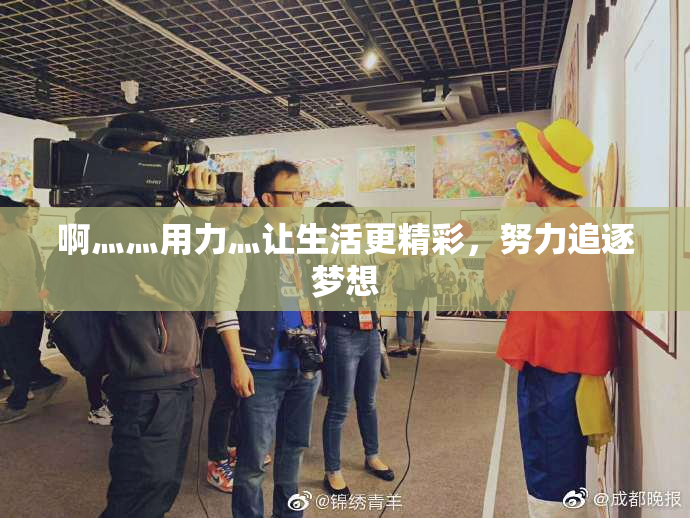 啊灬灬用力灬让生活更精彩，努力追逐梦想