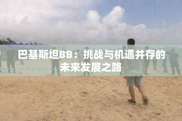 巴基斯坦BB：挑战与机遇并存的未来发展之路