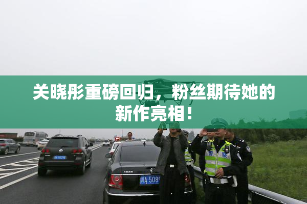 关晓彤重磅回归，粉丝期待她的新作亮相！