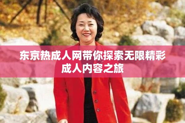 东京热成人网带你探索无限精彩成人内容之旅