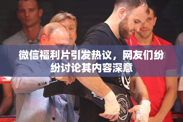 微信福利片引发热议，网友们纷纷讨论其内容深意