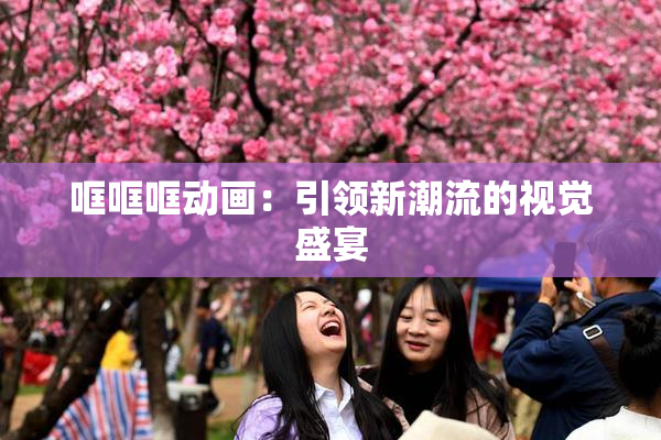哐哐哐动画：引领新潮流的视觉盛宴