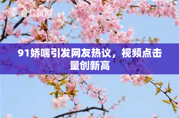 91娇喘引发网友热议，视频点击量创新高
