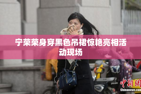 宁荣荣身穿黑色吊裙惊艳亮相活动现场